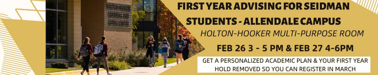 First Year Advising for Seidman Students - Allendale Campus. Holton-Hooker Multi-purpose Room Feb 26 3-5 & Feb 27 4-6pm. Get a personalized academic pland & your first-year hold removed so you can register in March.